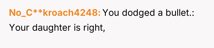 No_C**kroach4248 You dodged a bullet.: Your daughter is right,