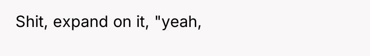 Shit, expand on it, "yeah,