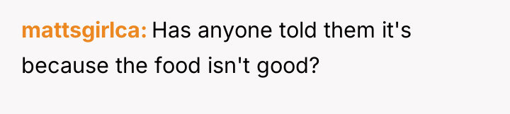 mattsgirlca Has anyone told them it's because the food isn't...