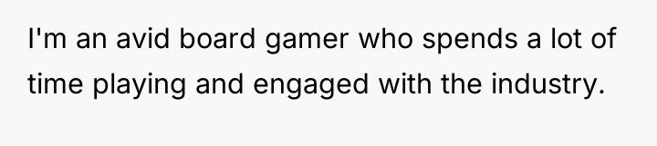 I'm an avid board gamer who spends a lot of...