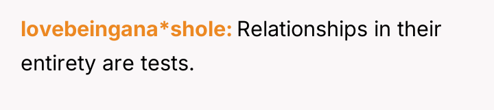 lovebeingana*shole Relationships in their entirety are tests.