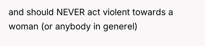 and should NEVER act violent towards a woman (or anybody...