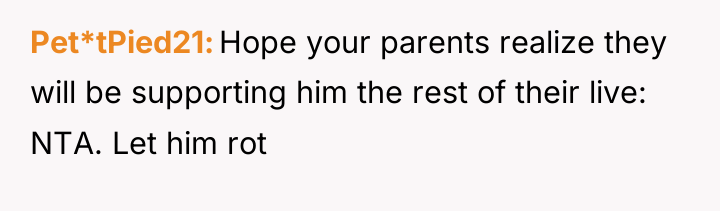 Pet*tPied21 Hope your parents realize they will be supporting him...