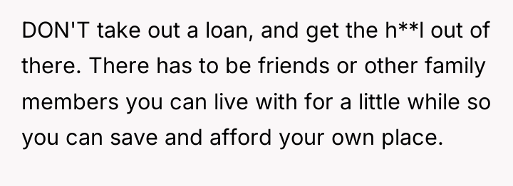 DON'T take out a loan, and get the h**l out...