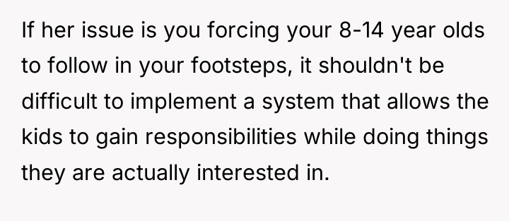 If her issue is you forcing your 8-14 year olds...