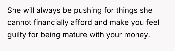 She will always be pushing for things she cannot financially...