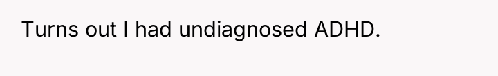 Turns out I had undiagnosed ADHD.