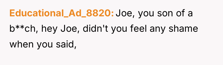 Educational_Ad_8820 Joe, you son of a b**ch, hey Joe, didn't...
