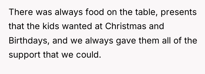 There was always food on the table, presents that the...