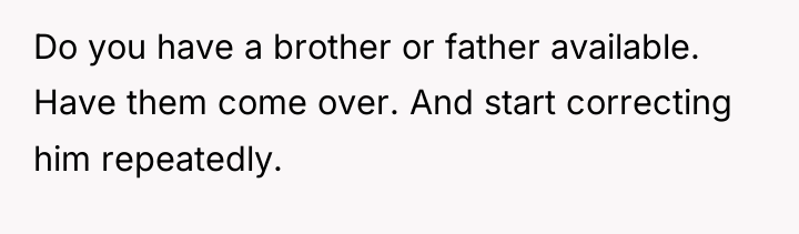 Do you have a brother or father available. Have them...