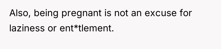 Also, being pregnant is not an excuse for laziness or...