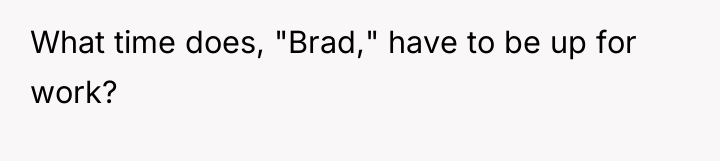 What time does, "Brad," have to be up for work?