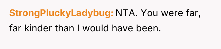 StrongPluckyLadybug NTA. You were far, far kinder than I would...
