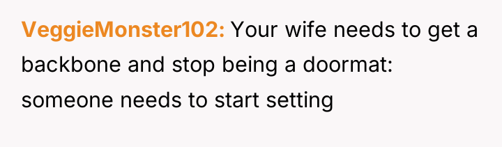VeggieMonster102 Your wife needs to get a backbone and stop...