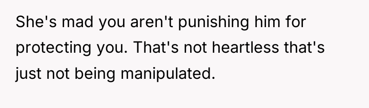 She's mad you aren't punishing him for protecting you. That's...