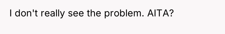 I don't really see the problem. AITA?