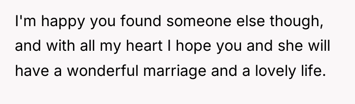 I'm happy you found someone else though, and with all...