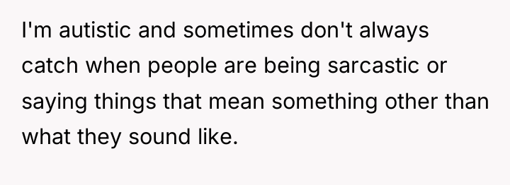 I'm autistic and sometimes don't always catch when people are...