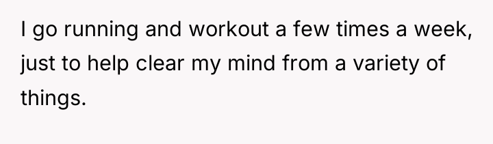 I go running and workout a few times a week,...