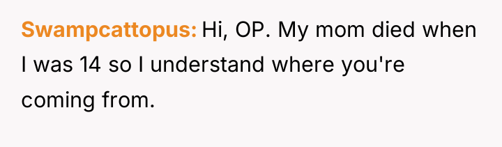 Swampcattopus Hi, OP. My mom died when I was 14...