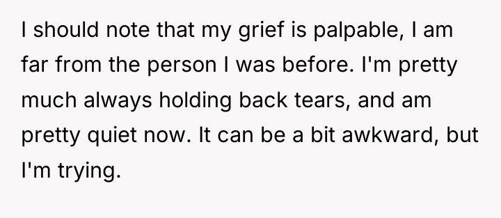 I should note that my grief is palpable, I am...