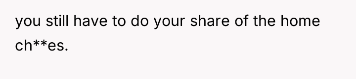 you still have to do your share of the home...