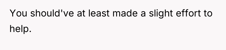 You should've at least made a slight effort to help.