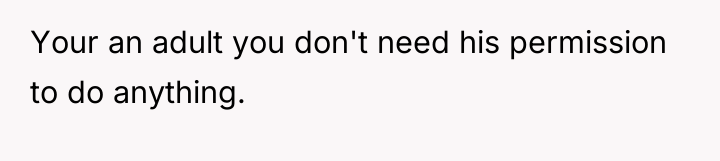 Your an adult you don't need his permission to do...