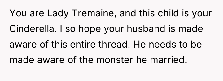 You are Lady Tremaine, and this child is your Cinderella....