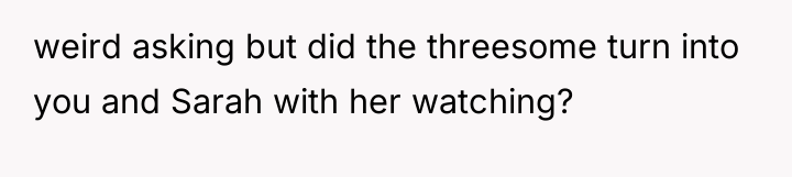 weird asking but did the threesome turn into you and...
