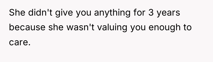 She didn't give you anything for 3 years because she...