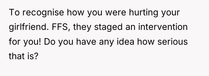 To recognise how you were hurting your girlfriend. FFS, they...