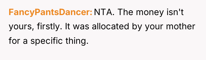 FancyPantsDancer NTA. The money isn't yours, firstly. It was allocated...