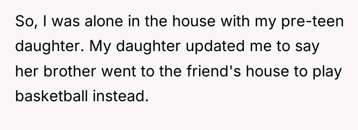 So, I was alone in the house with my pre-teen...