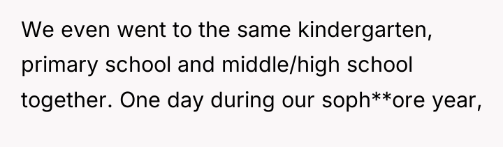 We even went to the same kindergarten, primary school and...