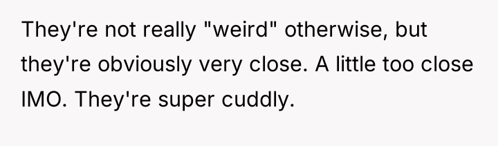 They're not really "weird" otherwise, but they're obviously very close....