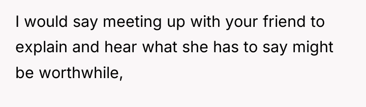 I would say meeting up with your friend to explain...