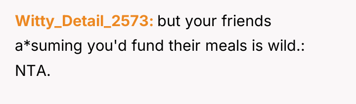 Witty_Detail_2573 but your friends a*suming you'd fund their meals is...