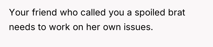 Your friend who called you a spoiled brat needs to...
