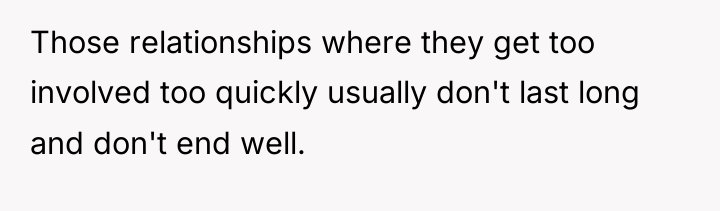 Those relationships where they get too involved too quickly usually...