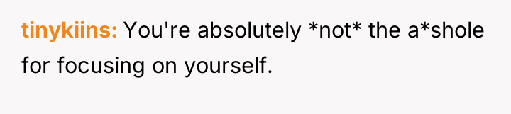 tinykiins You're absolutely *not* the a*shole for focusing on yourself.