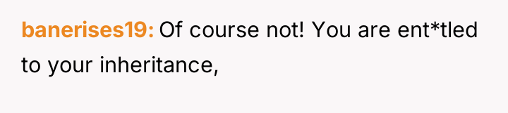 banerises19 Of course not! You are ent*tled to your inheritance,