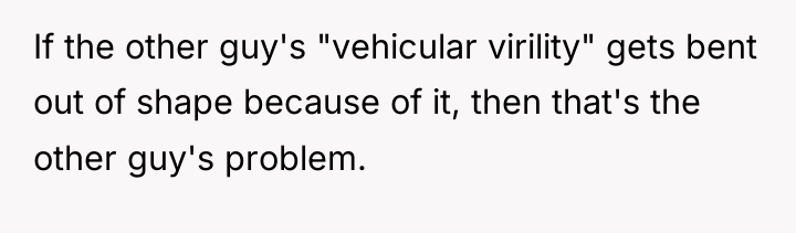 If the other guy's "vehicular virility" gets bent out of...