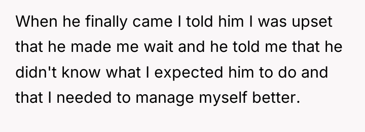 When he finally came I told him I was upset...