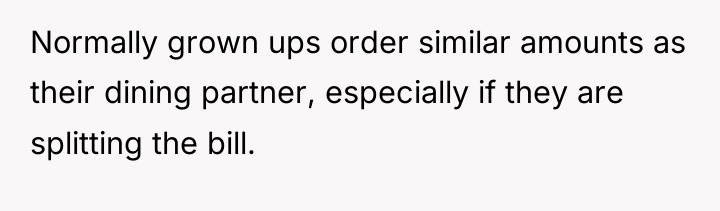 Normally grown ups order similar amounts as their dining partner,...