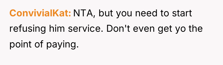 ConvivialKat NTA, but you need to start refusing him service....