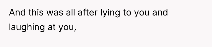 And this was all after lying to you and laughing...