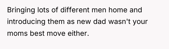 Bringing lots of different men home and introducing them as...