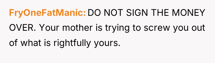 FryOneFatManic DO NOT SIGN THE MONEY OVER. Your mother is...