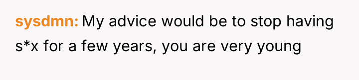 sysdmn My advice would be to stop having s*x for...